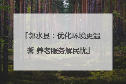 邻水县：优化环境更温馨 养老服务解民忧