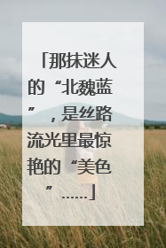 那抹迷人的“北魏蓝”，是丝路流光里最惊艳的“美色”……