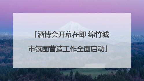 酒博会开幕在即 绵竹城市氛围营造工作全面启动