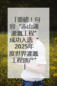 重磅！句容“赤山湖灌溉工程”成功入选“2025年度世界灌溉工程遗产”