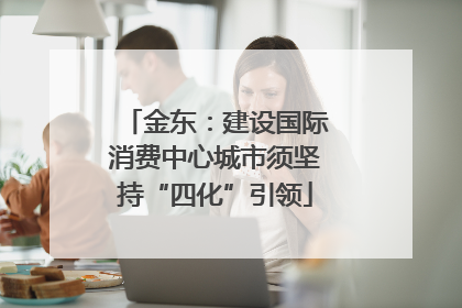 金东：建设国际消费中心城市须坚持“四化”引领