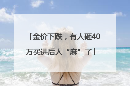 金价下跌，有人砸40万买进后人“麻”了