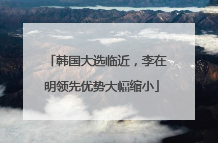 韩国大选临近，李在明领先优势大幅缩小