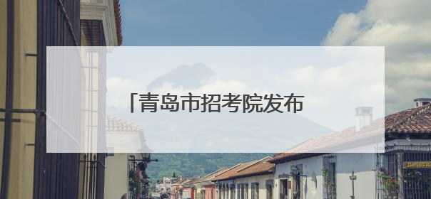 青岛市招考院发布提示 6日下午考生可到考点确认位置
