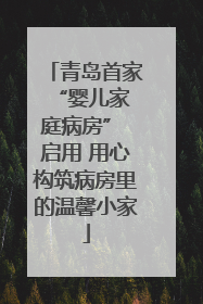 青岛首家 “婴儿家庭病房” 启用 用心构筑病房里的温馨小家