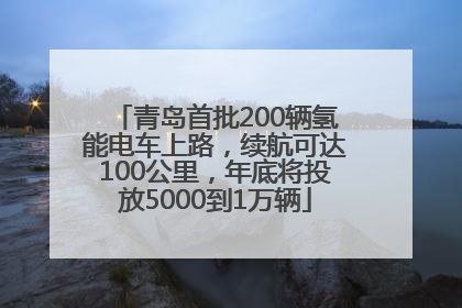 青岛首批200辆氢能电车上路，续航可达100公里，年底将投放5000到1万辆