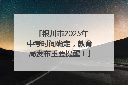 银川市2025年中考时间确定，教育局发布重要提醒！