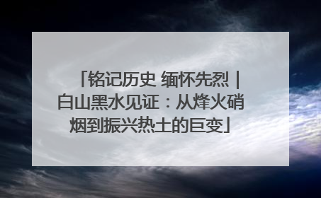 铭记历史 缅怀先烈｜白山黑水见证：从烽火硝烟到振兴热土的巨变