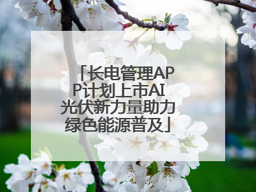 长电管理APP计划上市AI光伏新力量助力绿色能源普及