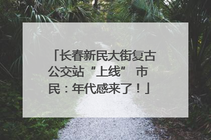 长春新民大街复古公交站“上线” 市民：年代感来了！