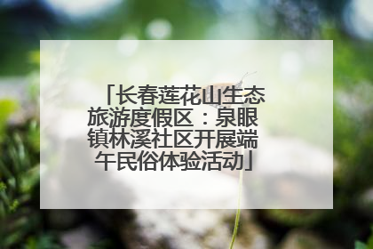 长春莲花山生态旅游度假区：泉眼镇林溪社区开展端午民俗体验活动
