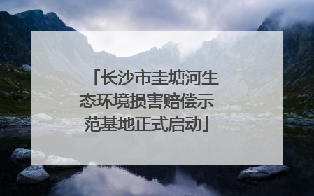 长沙市圭塘河生态环境损害赔偿示范基地正式启动