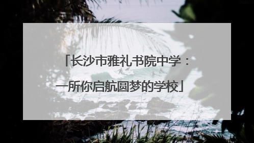 长沙市雅礼书院中学：一所你启航圆梦的学校