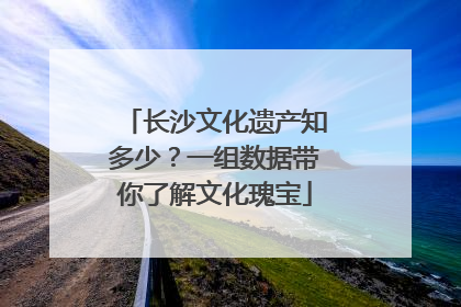 长沙文化遗产知多少？一组数据带你了解文化瑰宝