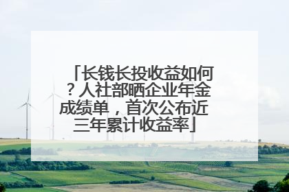 长钱长投收益如何？人社部晒企业年金成绩单，首次公布近三年累计收益率