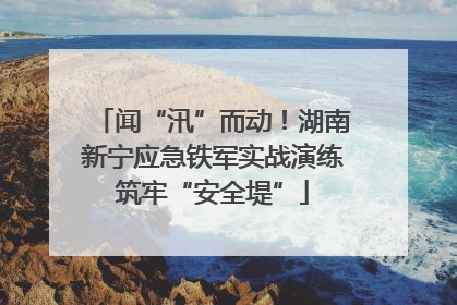 闻“汛”而动！湖南新宁应急铁军实战演练筑牢“安全堤”