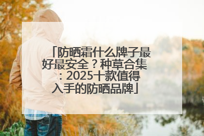 防晒霜什么牌子最好最安全？种草合集：2025十款值得入手的防晒品牌