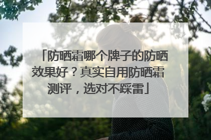 防晒霜哪个牌子的防晒效果好？真实自用防晒霜测评，选对不踩雷