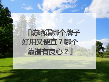 防晒霜哪个牌子好用又便宜？哪个靠谱有良心？