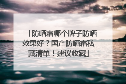 防晒霜哪个牌子防晒效果好？国产防晒霜私藏清单！建议收藏