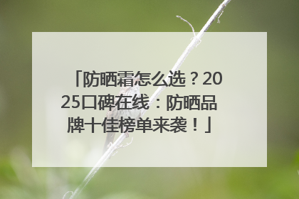 防晒霜怎么选？2025口碑在线：防晒品牌十佳榜单来袭！