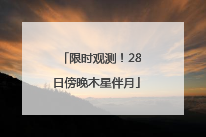 限时观测！28日傍晚木星伴月