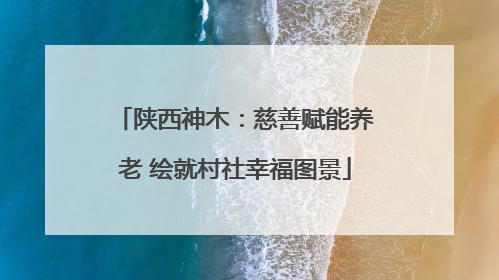 陕西神木：慈善赋能养老 绘就村社幸福图景