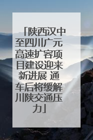 陕西汉中至四川广元高速扩容项目建设迎来新进展 通车后将缓解川陕交通压力