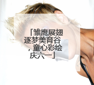雏鹰展翅逐梦美育谷，童心彩绘庆六一