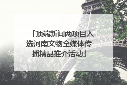 顶端新闻两项目入选河南文物全媒体传播精品推介活动
