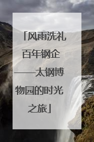风雨洗礼 百年钢企——太钢博物园的时光之旅