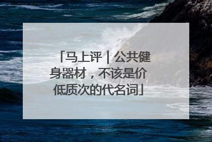 马上评｜公共健身器材，不该是价低质次的代名词