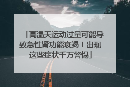 高温天运动过量可能导致急性肾功能衰竭！出现这些症状千万警惕
