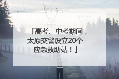 高考、中考期间，太原交警设立20个应急救助站！