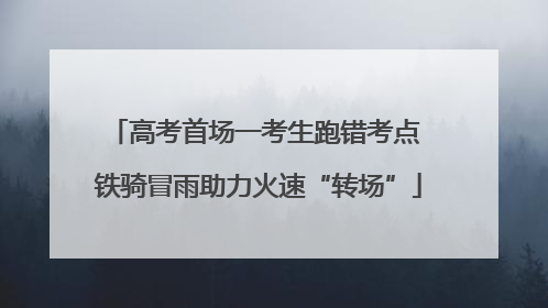 高考首场一考生跑错考点 铁骑冒雨助力火速“转场”