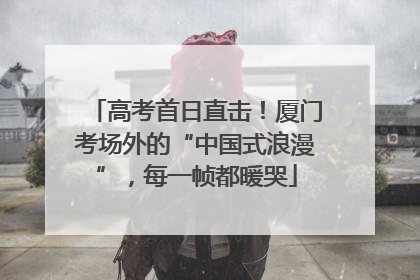 高考首日直击！厦门考场外的“中国式浪漫”，每一帧都暖哭