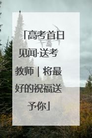 高考首日见闻·送考教师｜将最好的祝福送予你