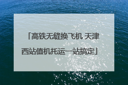 高铁无缝换飞机 天津西站值机托运一站搞定