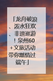 龙舟破浪、泼水狂欢、非遗巡游!泉州60+文旅活动带你燃情过端午