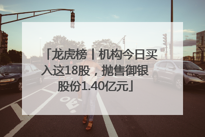 龙虎榜丨机构今日买入这18股，抛售御银股份1.40亿元