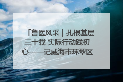 鲁医风采｜扎根基层三十载 实际行动践初心——记威海市环翠区鲸园社区卫生服务中心主任梁永江