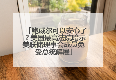 鲍威尔可以安心了？美国最高法院暗示美联储理事会成员免受总统解雇