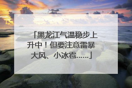 黑龙江气温稳步上升中！但要注意雷暴大风、小冰雹……