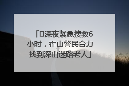 ﻿深夜紧急搜救6小时，霍山警民合力找到深山迷路老人