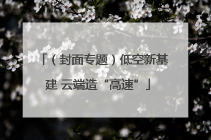 （封面专题）低空新基建 云端造“高速”
