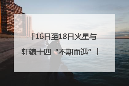 16日至18日火星与轩辕十四“不期而遇”
