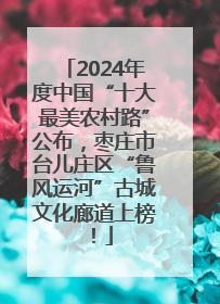 2024年度中国“十大最美农村路”公布，枣庄市台儿庄区“鲁风运河”古城文化廊道上榜！