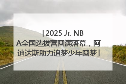 2025 Jr. NBA全国选拔营圆满落幕，阿迪达斯助力追梦少年圆梦
