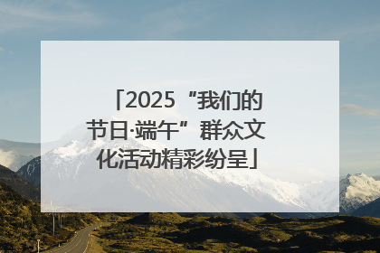 2025“我们的节日·端午”群众文化活动精彩纷呈