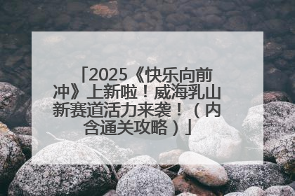 2025《快乐向前冲》上新啦！威海乳山新赛道活力来袭！（内含通关攻略）